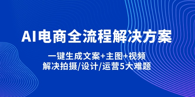 (14200期)AI电商全流程解决方案,一键生成文案+主图+视频,解决拍摄/设计/运营5大难题-轻创终点站